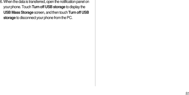 816. When the data is transferred, open the notification panel on your phone. Touch Turn off USB storage to display the USB Mass Storage screen, and then touch Turn off USB storage to disconnect your phone from the PC.