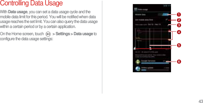 43Controlling Data UsageWith Data usage, you can set a data usage cycle and the mobile data limit for this period. You will be notified when data usage reaches the set limit. You can also query the data usage within a certain period or by a certain application.On the Home screen, touch  &gt; Settings &gt; Data usage to configure the data usage settings:264315