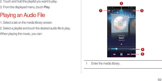 692. Touch and hold the playlist you want to play.3. From the displayed menu, touch Play.Playing an Audio File1. Select a tab on the media library screen.2. Select a playlist and touch the desired audio file to play.When playing the music, you can:1 Enter the media library.31452