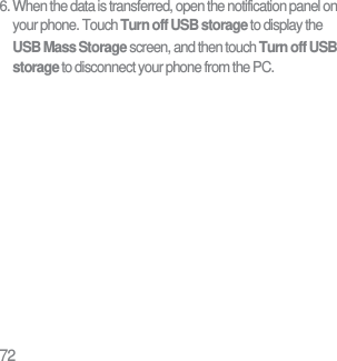 726. When the data is transferred, open the notification panel on your phone. Touch Turn off USB storage to display the USB Mass Storage screen, and then touch Turn off USB storage to disconnect your phone from the PC.