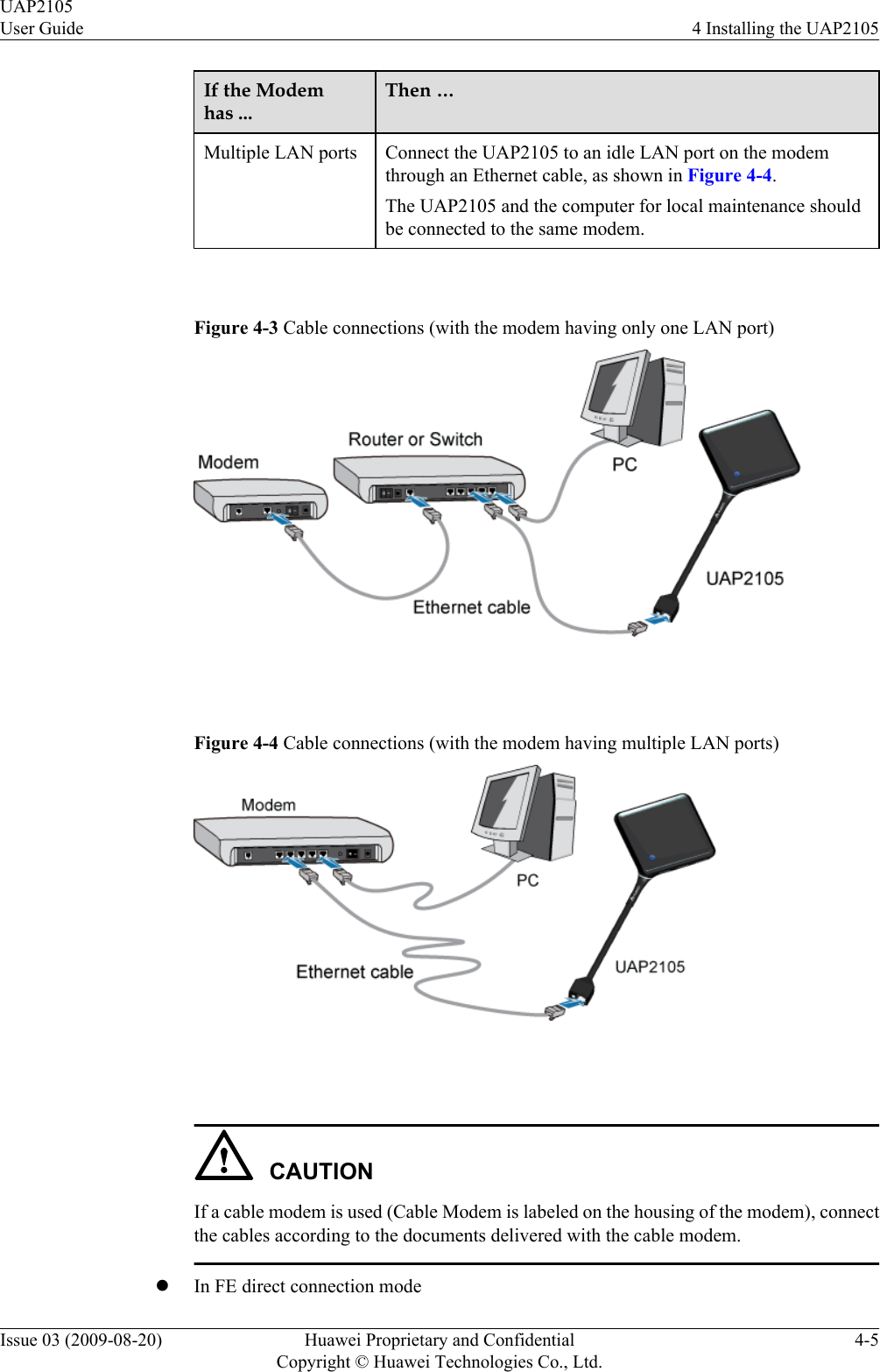 If the Modemhas ...Then …Multiple LAN ports Connect the UAP2105 to an idle LAN port on the modemthrough an Ethernet cable, as shown in Figure 4-4.The UAP2105 and the computer for local maintenance shouldbe connected to the same modem. Figure 4-3 Cable connections (with the modem having only one LAN port) Figure 4-4 Cable connections (with the modem having multiple LAN ports) CAUTIONIf a cable modem is used (Cable Modem is labeled on the housing of the modem), connectthe cables according to the documents delivered with the cable modem.lIn FE direct connection modeUAP2105User Guide 4 Installing the UAP2105Issue 03 (2009-08-20) Huawei Proprietary and ConfidentialCopyright © Huawei Technologies Co., Ltd.4-5