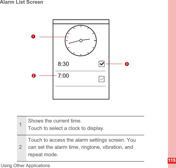 115Using Other ApplicationsAlarm List Screen1Shows the current time.Touch to select a clock to display.2Touch to access the alarm settings screen. You can set the alarm time, ringtone, vibration, and repeat mode.1237:008:30