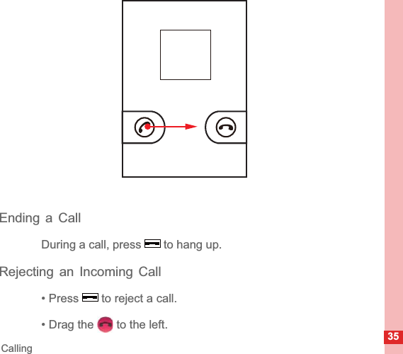 35CallingEnding a CallDuring a call, press   to hang up.Rejecting an Incoming Call• Press   to reject a call.• Drag the   to the left.