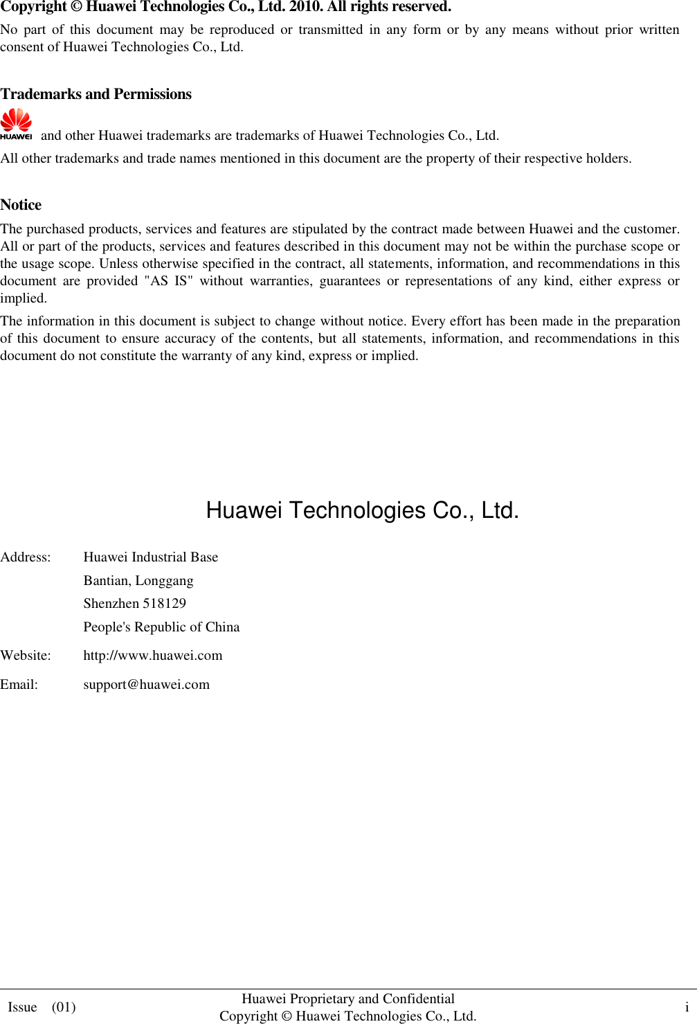  Issue    (01) Huawei Proprietary and Confidential                                     Copyright © Huawei Technologies Co., Ltd. i    Copyright © Huawei Technologies Co., Ltd. 2010. All rights reserved. No  part  of  this  document  may  be  reproduced  or  transmitted  in  any  form  or  by  any  means  without  prior  written consent of Huawei Technologies Co., Ltd.  Trademarks and Permissions   and other Huawei trademarks are trademarks of Huawei Technologies Co., Ltd. All other trademarks and trade names mentioned in this document are the property of their respective holders.  Notice The purchased products, services and features are stipulated by the contract made between Huawei and the customer. All or part of the products, services and features described in this document may not be within the purchase scope or the usage scope. Unless otherwise specified in the contract, all statements, information, and recommendations in this document  are  provided  &quot;AS  IS&quot;  without  warranties,  guarantees  or  representations  of  any  kind,  either  express  or implied. The information in this document is subject to change without notice. Every effort has been made in the preparation of this document to ensure accuracy of the contents, but  all statements, information, and recommendations in this document do not constitute the warranty of any kind, express or implied.     Huawei Technologies Co., Ltd. Address: Huawei Industrial Base Bantian, Longgang Shenzhen 518129 People&apos;s Republic of China Website: http://www.huawei.com Email: support@huawei.com          