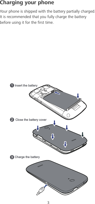 3Charging your phoneYour phone is shipped with the battery partially charged. It is recommended that you fully charge the battery before using it for the first time.Insert the battery1Charge the battery32Close the battery cover