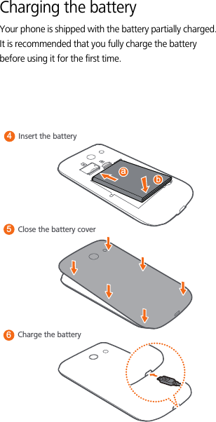 Charging the batteryYour phone is shipped with the battery partially charged. It is recommended that you fully charge the battery before using it for the first time.Insert the batteryCharge the battery465Close the battery coverab