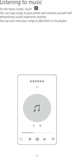 7 Listening to music On the home screen, touch  . You can copy songs to your phone and immerse yourself with extraordinary audio experience anytime. You can also mark your songs to add them to the playlist.             