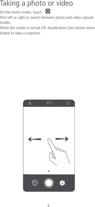 6 Taking a photo or video On the home screen, touch  . Flick left or right to switch between photo and video capture modes. When the screen is turned off, double-press the volume down button to take a snapshot.            