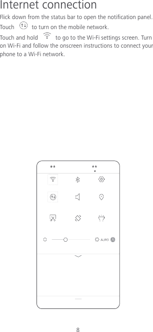 8 Internet connection   Flick down from the status bar to open the notification panel. Touch   to turn on the mobile network. Touch and hold    to go to the Wi-Fi settings screen. Turn on Wi-Fi and follow the onscreen instructions to connect your phone to a Wi-Fi network.            