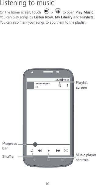 10 Listening to music On the home screen, touch    &gt;   to open Play Music You can play songs by Listen Now, My Library and Playlists. You can also mark your songs to add them to the playlist.           