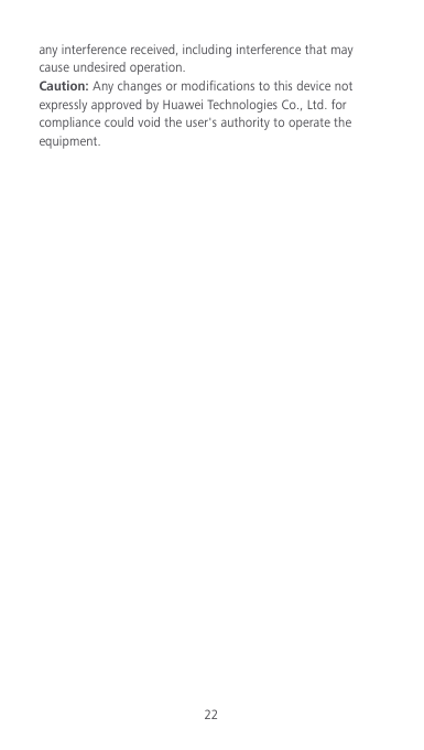 22 any interference received, including interference that may cause undesired operation. Caution: Any changes or modifications to this device not expressly approved by Huawei Technologies Co., Ltd. for compliance could void the user&apos;s authority to operate the equipment.   