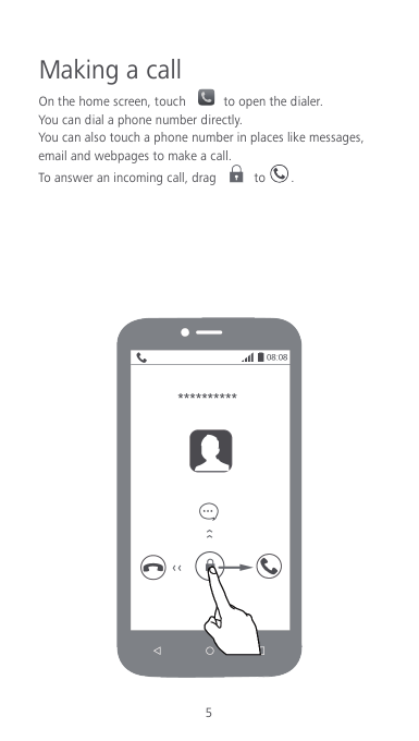 5 Making a call On the home screen, touch    to open the dialer.   You can dial a phone number directly. You can also touch a phone number in places like messages, email and webpages to make a call. To answer an incoming call, drag   to .        