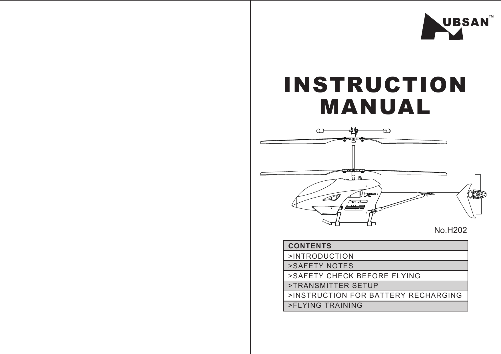 &gt;INTRODUCTION&gt;SAFETY NOTES&gt;SAFETY CHECK BEFORE FLYING&gt;TRANSMITTER SETUP&gt;INSTRUCTION FOR BATTERY RECHARGING &gt;FLYING TRAININGCONTENTSINSTRUCTIONMANUAL™No.H202