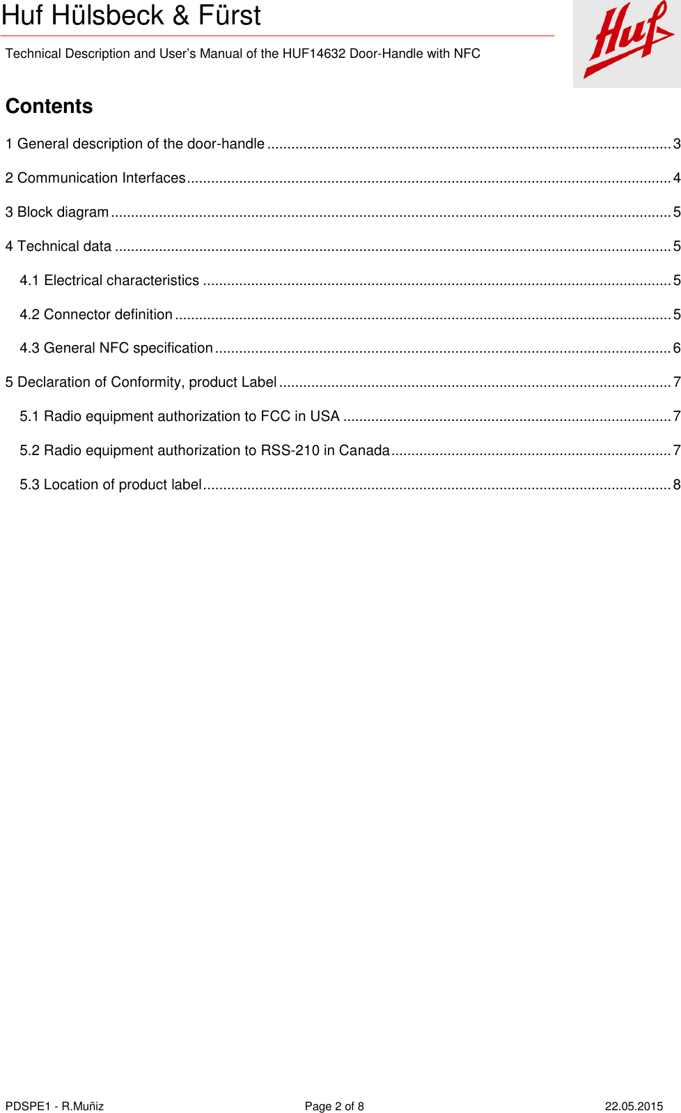    Technical Description and User’s Manual of the HUF14632 Door-Handle with NFC   PDSPE1 - R.Muñiz  Page 2 of 8  22.05.2015 Huf Hülsbeck &amp; Fürst  Contents 1 General description of the door-handle ..................................................................................................... 3 2 Communication Interfaces ......................................................................................................................... 4 3 Block diagram ............................................................................................................................................ 5 4 Technical data ........................................................................................................................................... 5 4.1 Electrical characteristics ..................................................................................................................... 5 4.2 Connector definition ............................................................................................................................ 5 4.3 General NFC specification .................................................................................................................. 6 5 Declaration of Conformity, product Label .................................................................................................. 7 5.1 Radio equipment authorization to FCC in USA .................................................................................. 7 5.2 Radio equipment authorization to RSS-210 in Canada ...................................................................... 7 5.3 Location of product label ..................................................................................................................... 8  