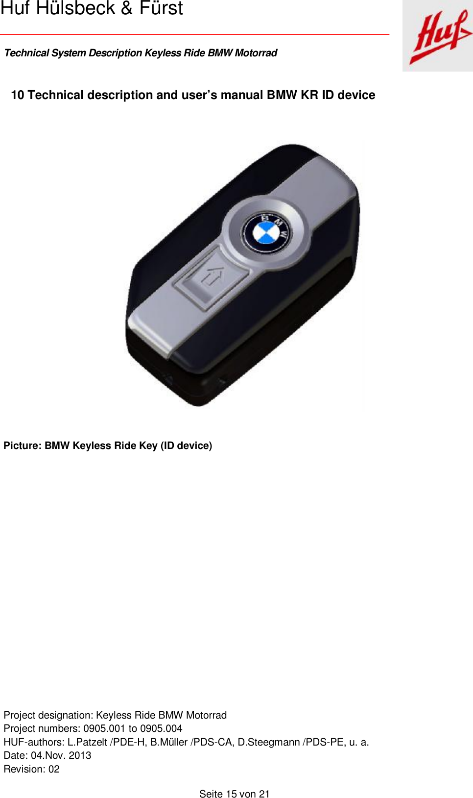    Technical System Description Keyless Ride BMW Motorrad   Project designation: Keyless Ride BMW Motorrad  Project numbers: 0905.001 to 0905.004 HUF-authors: L.Patzelt /PDE-H, B.Müller /PDS-CA, D.Steegmann /PDS-PE, u. a. Date: 04.Nov. 2013 Revision: 02   Seite 15 von 21   Huf Hülsbeck &amp; Fürst 10 Technical description and user’s manual BMW KR ID device     Picture: BMW Keyless Ride Key (ID device)    