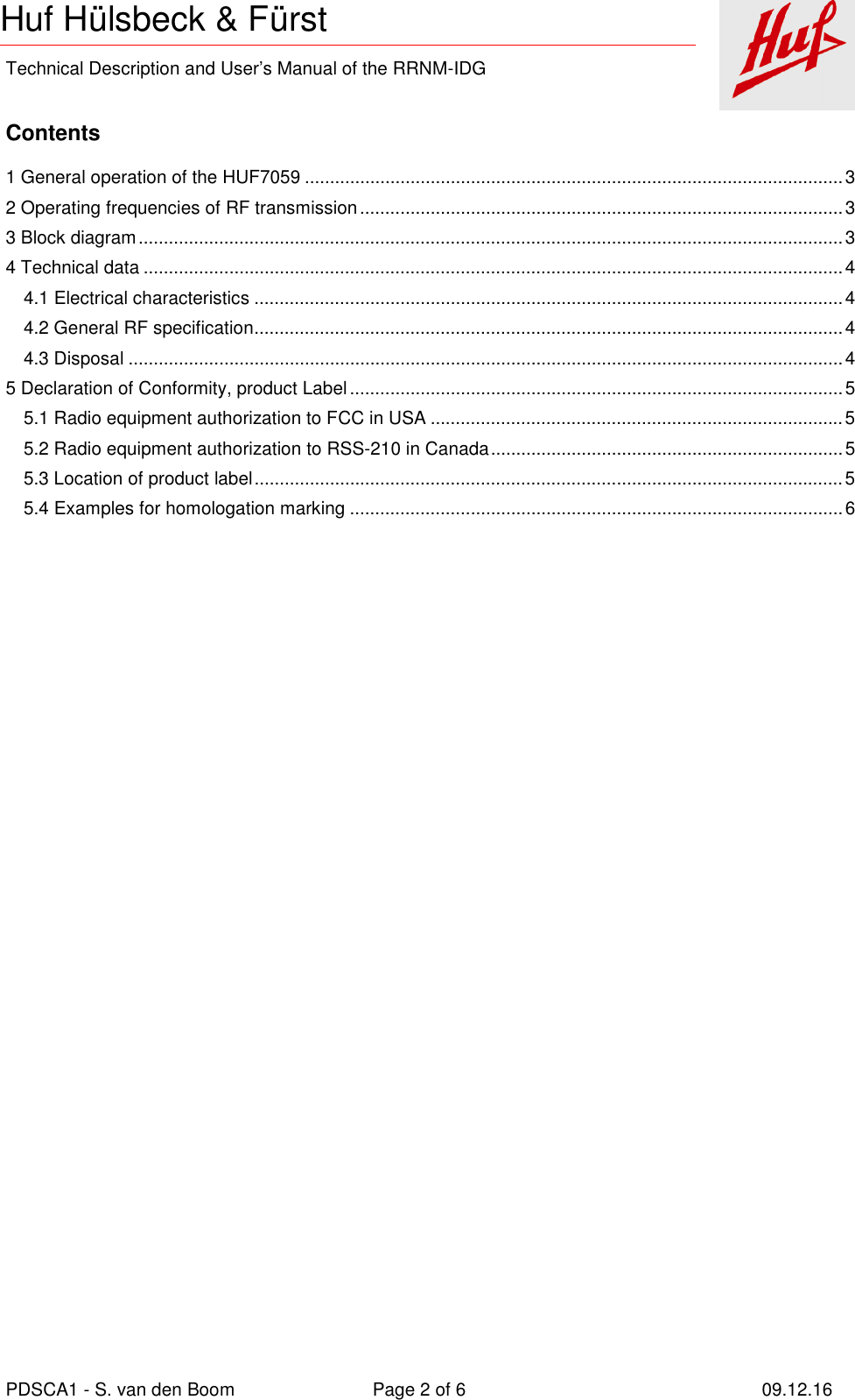    Technical Description and User’s Manual of the RRNM-IDG   PDSCA1 - S. van den Boom  Page 2 of 6  09.12.16  Huf Hülsbeck &amp; Fürst Contents  1 General operation of the HUF7059 ........................................................................................................... 3 2 Operating frequencies of RF transmission ................................................................................................ 3 3 Block diagram ............................................................................................................................................ 3 4 Technical data ........................................................................................................................................... 4 4.1 Electrical characteristics ..................................................................................................................... 4 4.2 General RF specification ..................................................................................................................... 4 4.3 Disposal .............................................................................................................................................. 4 5 Declaration of Conformity, product Label .................................................................................................. 5 5.1 Radio equipment authorization to FCC in USA .................................................................................. 5 5.2 Radio equipment authorization to RSS-210 in Canada ...................................................................... 5 5.3 Location of product label ..................................................................................................................... 5 5.4 Examples for homologation marking .................................................................................................. 6     