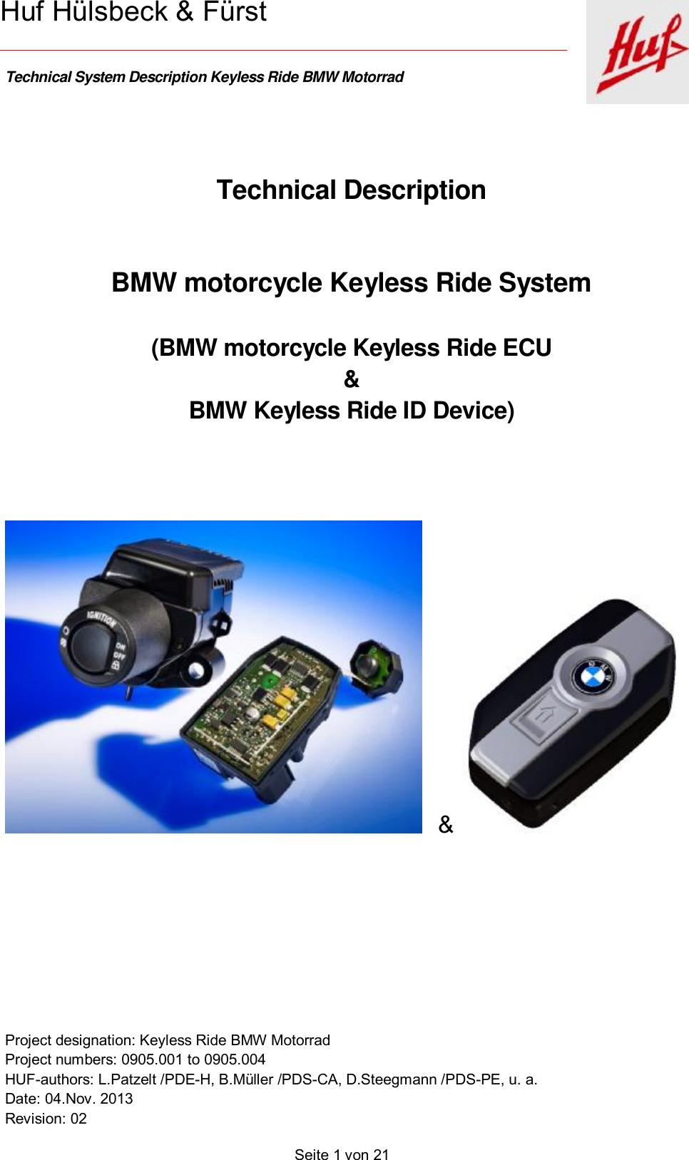    Technical System Description Keyless Ride BMW Motorrad   Project designation: Keyless Ride BMW Motorrad  Project numbers: 0905.001 to 0905.004 HUF-authors: L.Patzelt /PDE-H, B.Müller /PDS-CA, D.Steegmann /PDS-PE, u. a. Date: 04.Nov. 2013 Revision: 02   Seite 1 von 21   Huf Hülsbeck &amp; Fürst   Technical Description   BMW motorcycle Keyless Ride System  (BMW motorcycle Keyless Ride ECU  &amp; BMW Keyless Ride ID Device)      &amp;      