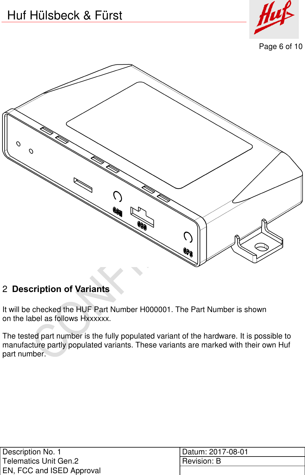     Page 6 of 10          Description No. 1 Datum: 2017-08-01 Telematics Unit Gen.2 Revision: B EN, FCC and ISED Approval      Huf Hülsbeck &amp; Fürst     Description of Variants 2 It will be checked the HUF Part Number H000001. The Part Number is shown on the label as follows Hxxxxxx.  The tested part number is the fully populated variant of the hardware. It is possible to manufacture partly populated variants. These variants are marked with their own Huf part number.