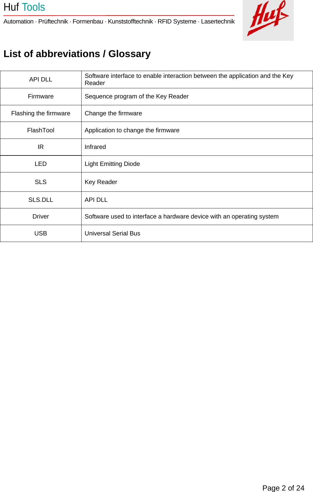    Huf Tools   Automation · Prüftechnik · Formenbau · Kunststofftechnik · RFID Systeme · Lasertechnik    Page 2 of 24  List of abbreviations / Glossary  API DLL  Software interface to enable interaction between the application and the Key Reader  Firmware  Sequence program of the Key Reader Flashing the firmware  Change the firmware FlashTool  Application to change the firmware IR Infrared LED  Light Emitting Diode SLS Key Reader SLS.DLL API DLL Driver  Software used to interface a hardware device with an operating system  USB  Universal Serial Bus             