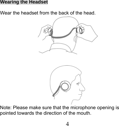Wearing the Headset  Wear the headset from the back of the head.    Note: Please make sure that the microphone opening is pointed towards the direction of the mouth.    4