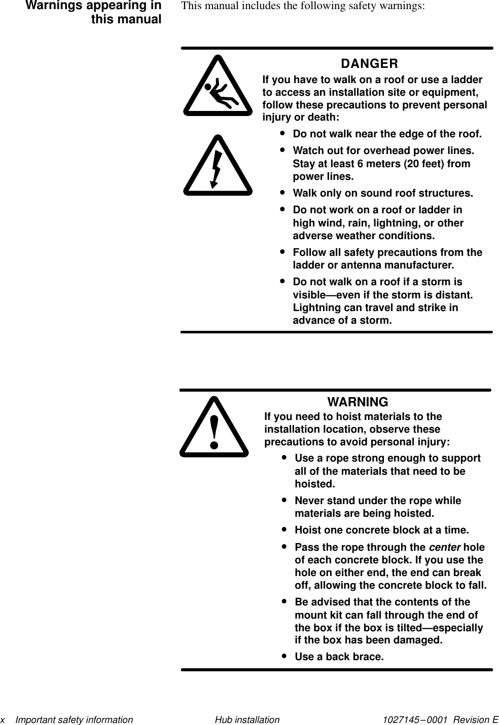 1027145–0001  Revision E x    Important safety information Hub installationThis manual includes the following safety warnings:DANGERIf you have to walk on a roof or use a ladderto access an installation site or equipment,follow these precautions to prevent personalinjury or death:•Do not walk near the edge of the roof.•Watch out for overhead power lines.Stay at least 6 meters (20 feet) frompower lines.•Walk only on sound roof structures.•Do not work on a roof or ladder inhigh wind, rain, lightning, or otheradverse weather conditions.•Follow all safety precautions from theladder or antenna manufacturer.•Do not walk on a roof if a storm isvisible—even if the storm is distant.Lightning can travel and strike inadvance of a storm.WARNINGIf you need to hoist materials to theinstallation location, observe theseprecautions to avoid personal injury:•Use a rope strong enough to supportall of the materials that need to behoisted.•Never stand under the rope whilematerials are being hoisted.•Hoist one concrete block at a time.•Pass the rope through the center holeof each concrete block. If you use thehole on either end, the end can breakoff, allowing the concrete block to fall.•Be advised that the contents of themount kit can fall through the end ofthe box if the box is tilted—especiallyif the box has been damaged.•Use a back brace.Warnings appearing inthis manual