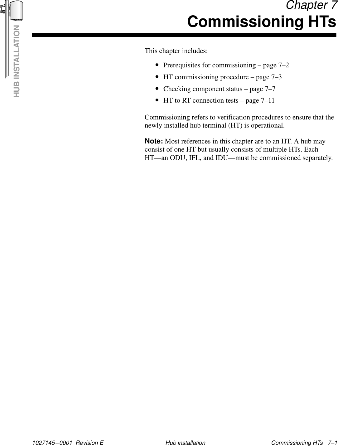 HUB INSTALLATION1027145–0001  Revision E Commissioning HTs   7–1Hub installation Chapter 7Commissioning HTsThis chapter includes:•Prerequisites for commissioning – page 7–2•HT commissioning procedure – page 7–3•Checking component status – page 7–7•HT to RT connection tests – page 7–11Commissioning refers to verification procedures to ensure that thenewly installed hub terminal (HT) is operational.Note: Most references in this chapter are to an HT. A hub mayconsist of one HT but usually consists of multiple HTs. EachHT—an ODU, IFL, and IDU—must be commissioned separately.