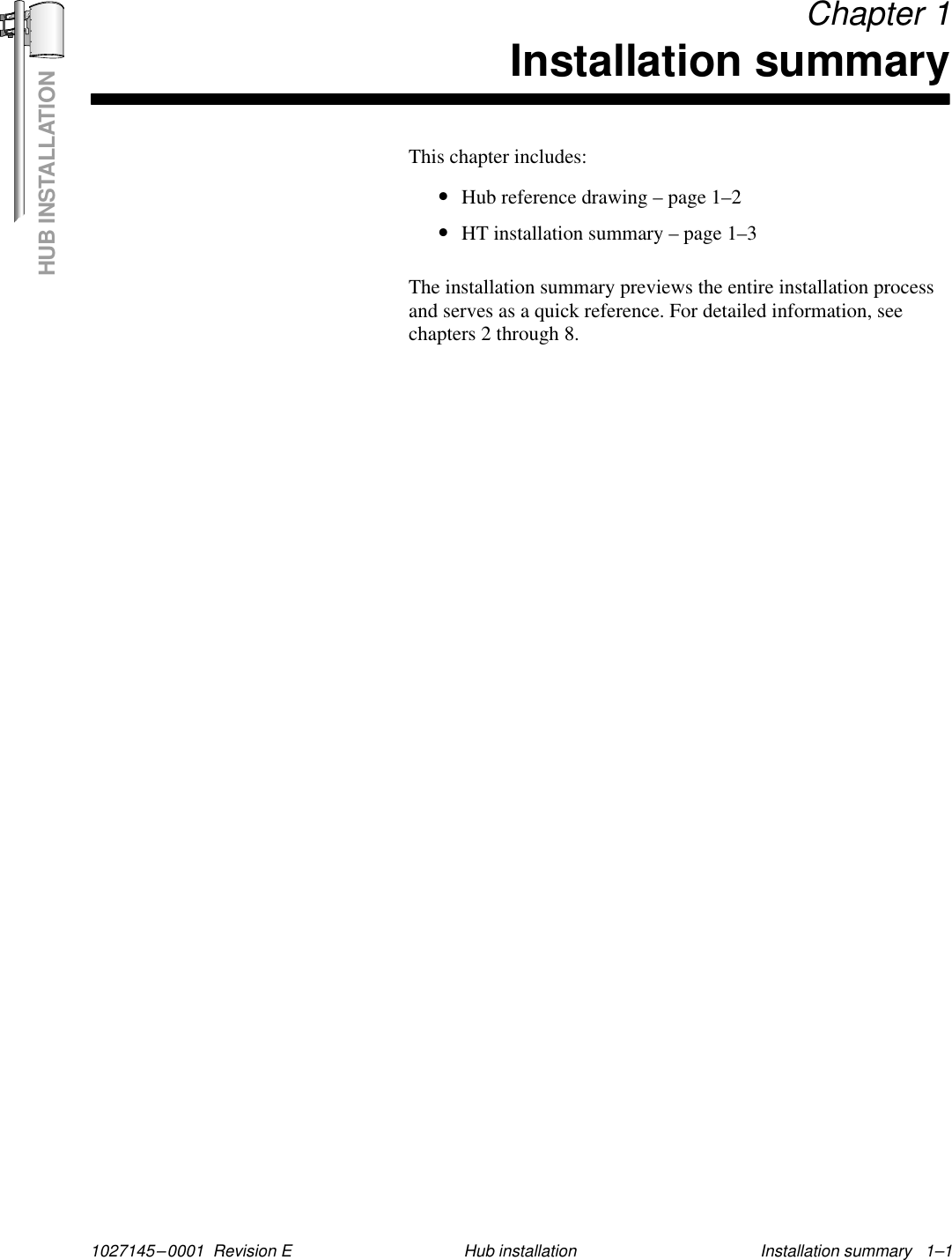 HUB INSTALLATION1027145–0001  Revision E Installation summary   1–1Hub installation Chapter 1Installation summaryThis chapter includes:•Hub reference drawing – page 1–2•HT installation summary – page 1–3The installation summary previews the entire installation processand serves as a quick reference. For detailed information, seechapters 2 through 8.