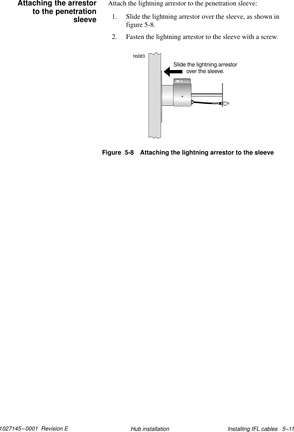 1027145–0001  Revision E Installing IFL cables   5–11Hub installationAttach the lightning arrestor to the penetration sleeve:1. Slide the lightning arrestor over the sleeve, as shown infigure 5-8.2. Fasten the lightning arrestor to the sleeve with a screw.Figure  5-8 Attaching the lightning arrestor to the sleevehb083Slide the lightning arrestorover the sleeve.Attaching the arrestorto the penetrationsleeve