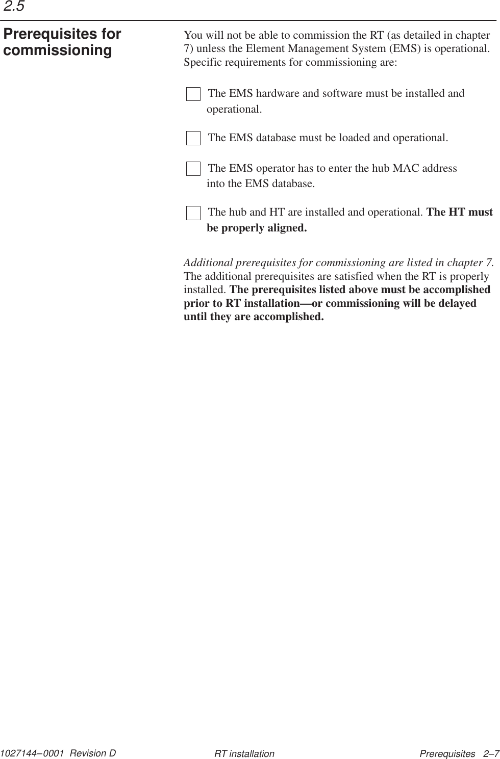 1027144–0001  Revision D Prerequisites   2–7RT installationYou will not be able to commission the RT (as detailed in chapter7) unless the Element Management System (EMS) is operational.Specific requirements for commissioning are:The EMS hardware and software must be installed andoperational.The EMS database must be loaded and operational.The EMS operator has to enter the hub MAC address into the EMS database.The hub and HT are installed and operational. The HT mustbe properly aligned.Additional prerequisites for commissioning are listed in chapter 7.The additional prerequisites are satisfied when the RT is properlyinstalled. The prerequisites listed above must be accomplishedprior to RT installation—or commissioning will be delayeduntil they are accomplished.2.5Prerequisites forcommissioning