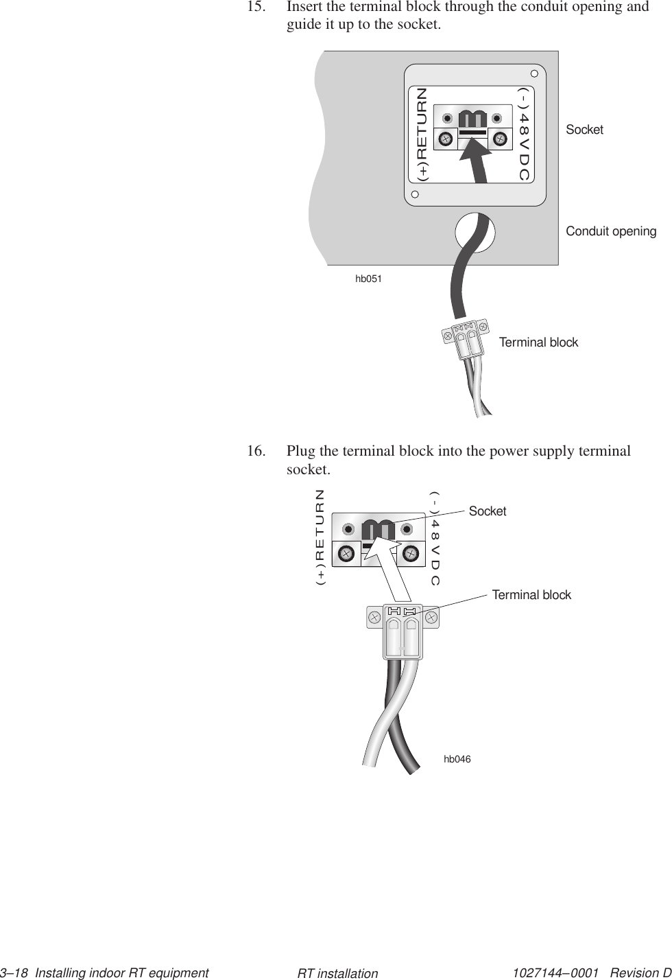 1027144–0001   Revision D 3–18  Installing indoor RT equipment RT installation15. Insert the terminal block through the conduit opening andguide it up to the socket.SocketTerminal blockConduit openinghb051(+)RETURN(-)48VDC16. Plug the terminal block into the power supply terminalsocket.hb046(+)RETURN(-)48VDCSocketTerminal block