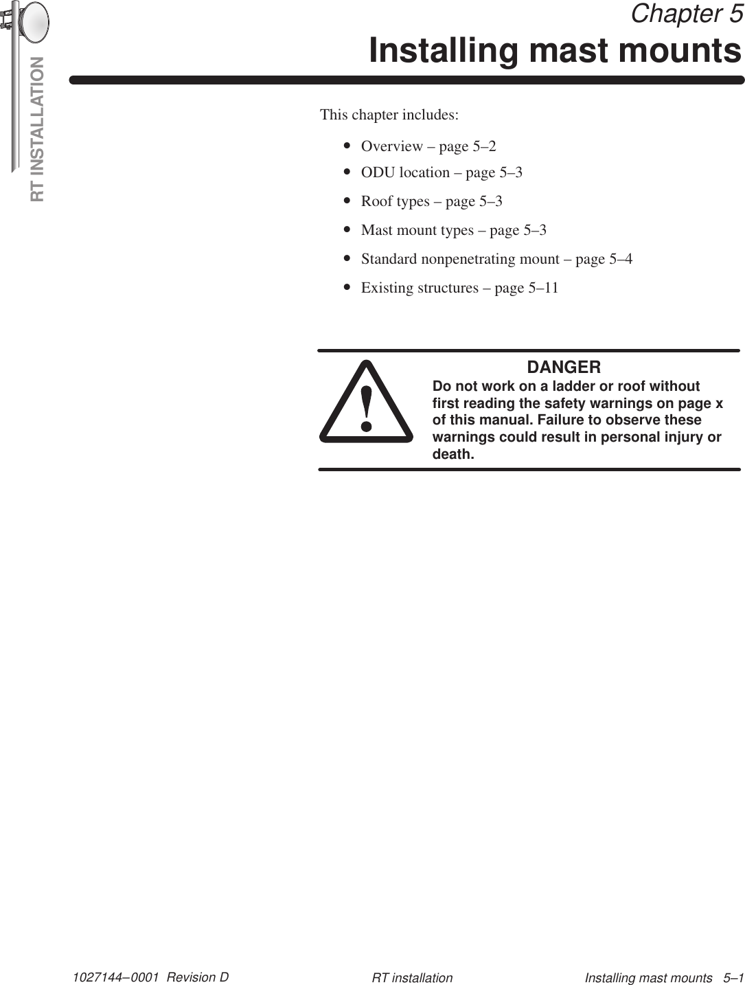 RT INSTALLATION1027144–0001  Revision D Installing mast mounts   5–1RT installation Chapter 5Installing mast mountsThis chapter includes:•Overview – page 5–2•ODU location – page 5–3•Roof types – page 5–3•Mast mount types – page 5–3•Standard nonpenetrating mount – page 5–4•Existing structures – page 5–11DANGERDo not work on a ladder or roof withoutfirst reading the safety warnings on page xof this manual. Failure to observe thesewarnings could result in personal injury ordeath.