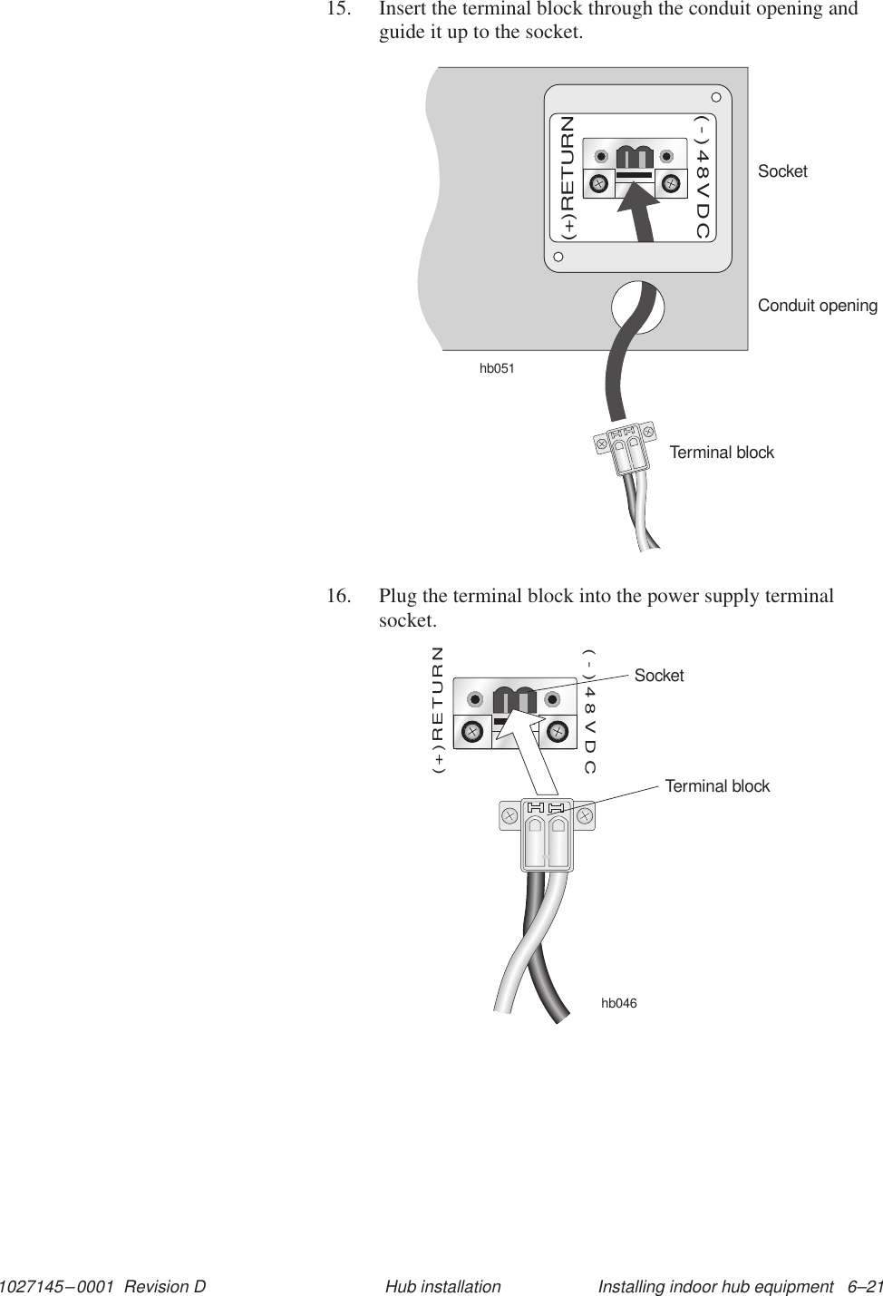 1027145–0001  Revision D Installing indoor hub equipment   6–21Hub installation15. Insert the terminal block through the conduit opening andguide it up to the socket.SocketTerminal blockConduit openinghb051(+)RETURN(-)48VDC16. Plug the terminal block into the power supply terminalsocket.hb046(+)RETURN(-)48VDCSocketTerminal block