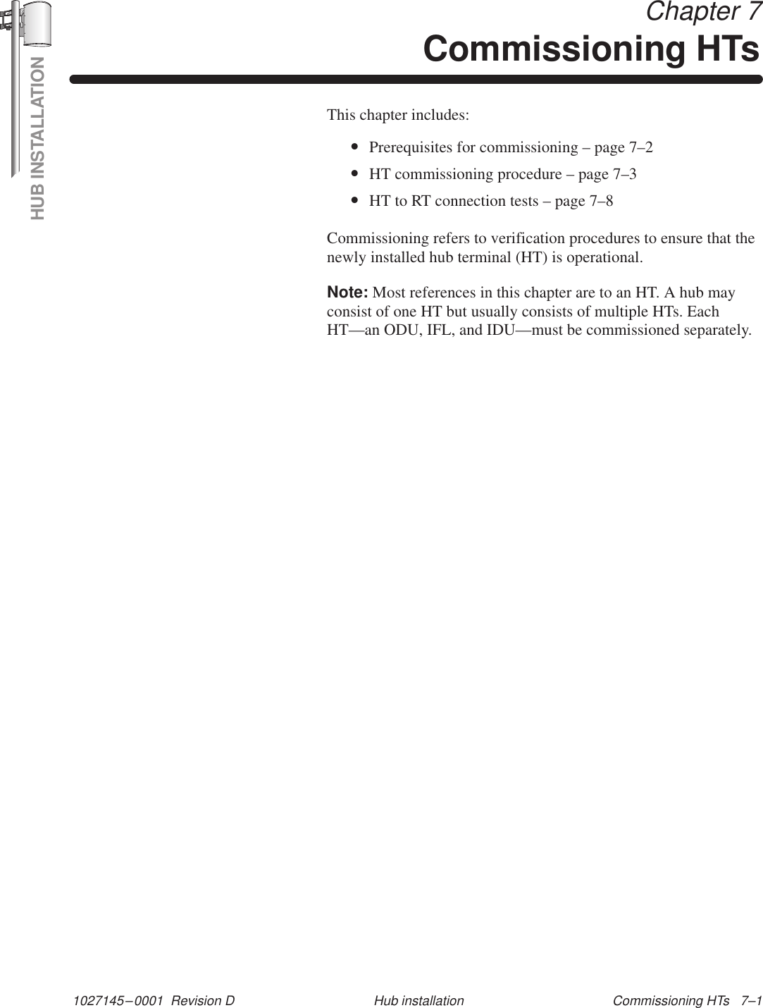 HUB INSTALLATION1027145–0001  Revision D Commissioning HTs   7–1Hub installation Chapter 7Commissioning HTsThis chapter includes:•Prerequisites for commissioning – page 7–2•HT commissioning procedure – page 7–3•HT to RT connection tests – page 7–8Commissioning refers to verification procedures to ensure that thenewly installed hub terminal (HT) is operational.Note: Most references in this chapter are to an HT. A hub mayconsist of one HT but usually consists of multiple HTs. EachHT—an ODU, IFL, and IDU—must be commissioned separately.