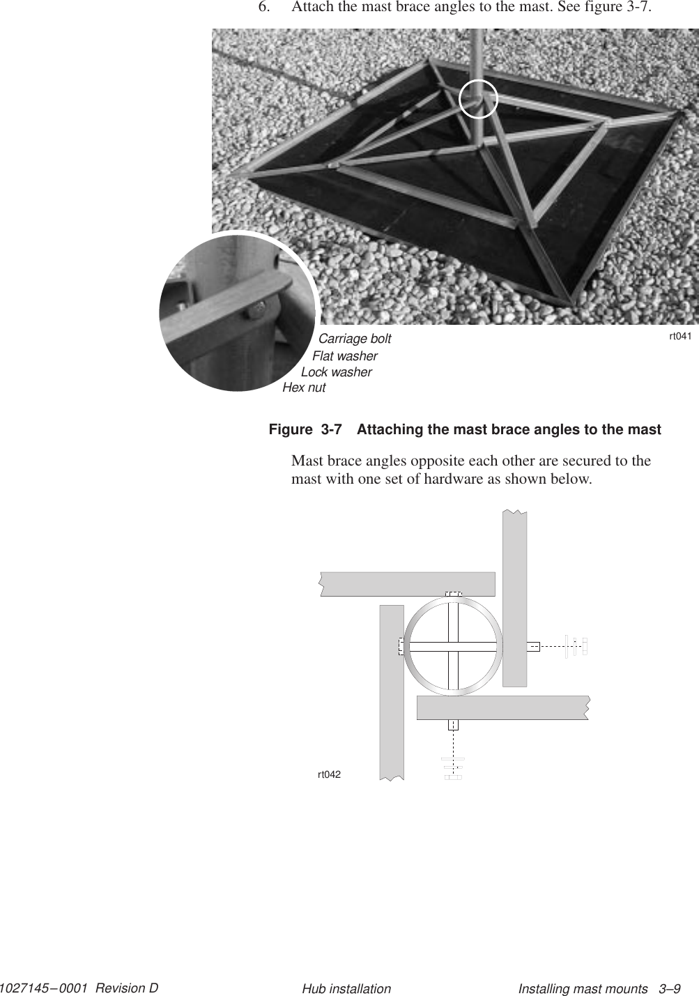 1027145–0001  Revision D Installing mast mounts   3–9Hub installation6. Attach the mast brace angles to the mast. See figure 3-7.Figure  3-7 Attaching the mast brace angles to the mastCarriage bolt11112222Flat washerLock washerHex nutrt041Mast brace angles opposite each other are secured to themast with one set of hardware as shown below.rt042