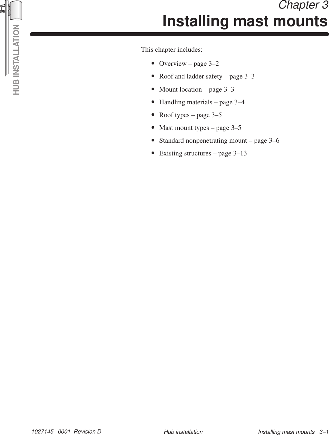 HUB INSTALLATION1027145–0001  Revision D Installing mast mounts   3–1Hub installation Chapter 3Installing mast mountsThis chapter includes:•Overview – page 3–2•Roof and ladder safety – page 3–3•Mount location – page 3–3•Handling materials – page 3–4•Roof types – page 3–5•Mast mount types – page 3–5•Standard nonpenetrating mount – page 3–6•Existing structures – page 3–13