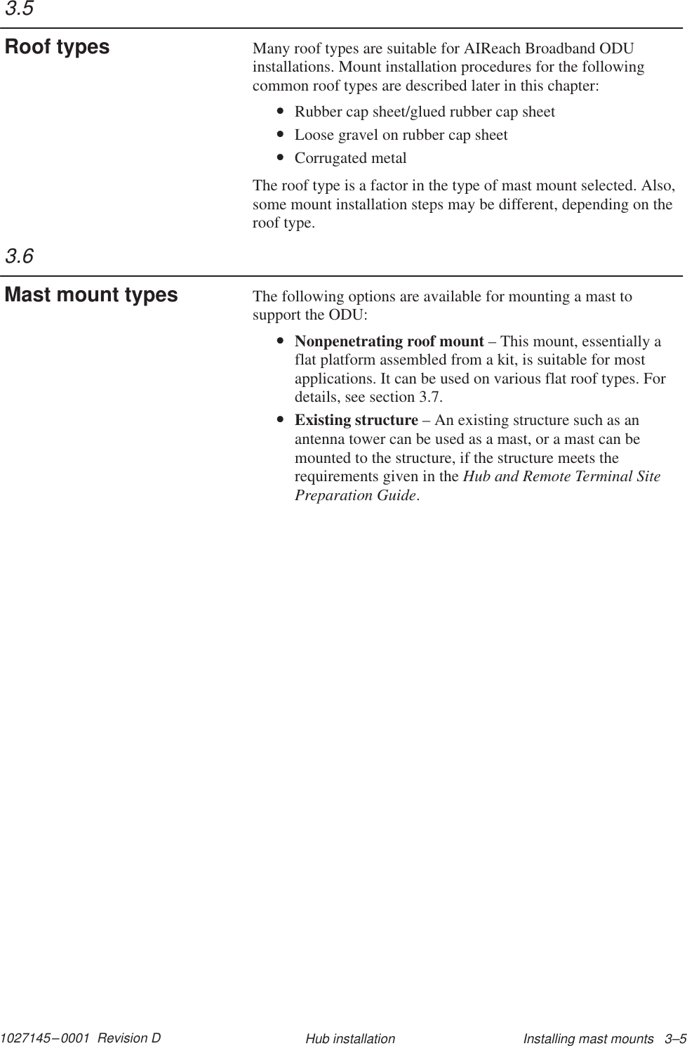 1027145–0001  Revision D Installing mast mounts   3–5Hub installationMany roof types are suitable for AIReach Broadband ODUinstallations. Mount installation procedures for the followingcommon roof types are described later in this chapter:•Rubber cap sheet/glued rubber cap sheet•Loose gravel on rubber cap sheet•Corrugated metalThe roof type is a factor in the type of mast mount selected. Also,some mount installation steps may be different, depending on theroof type.The following options are available for mounting a mast tosupport the ODU:•Nonpenetrating roof mount – This mount, essentially aflat platform assembled from a kit, is suitable for mostapplications. It can be used on various flat roof types. Fordetails, see section 3.7.•Existing structure – An existing structure such as anantenna tower can be used as a mast, or a mast can bemounted to the structure, if the structure meets therequirements given in the Hub and Remote Terminal SitePreparation Guide.3.5Roof types3.6Mast mount types