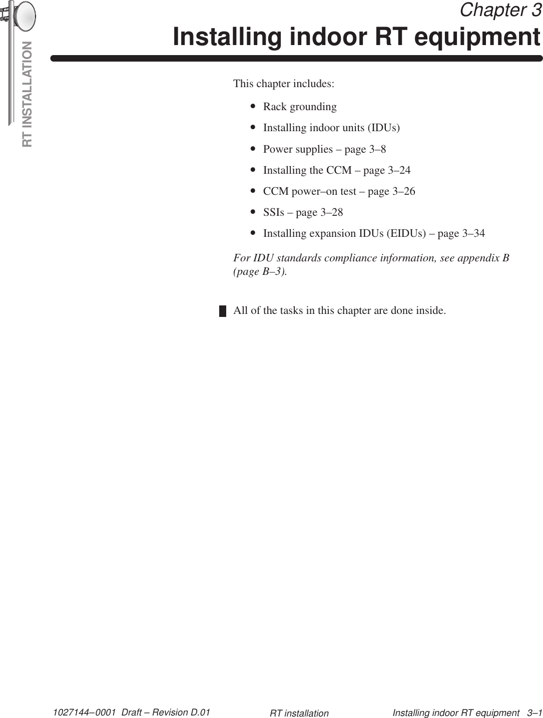 RT INSTALLATION1027144–0001  Draft – Revision D.01 Installing indoor RT equipment   3–1RT installation Chapter 3Installing indoor RT equipmentThis chapter includes:•Rack grounding•Installing indoor units (IDUs)•Power supplies – page 3–8•Installing the CCM – page 3–24•CCM power–on test – page 3–26•SSIs – page 3–28•Installing expansion IDUs (EIDUs) – page 3–34For IDU standards compliance information, see appendix B(page B–3).All of the tasks in this chapter are done inside.
