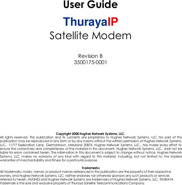 User GuideThurayaIPSatellite ModemRevision B3500175-0001Copyright 2008 Hughes Network Systems, LLC.All rights reserved. This publication and its contents are proprietary to Hughes Network Systems, LLC. No part of thispublication may be reproduced in any form or by any means without the written permission of Hughes Network Systems,LLC., 11717 Exploration Lane, Germantown, Maryland 20876. Hughes Network Systems, LLC., has made every effort toensure the correctness and completeness of the material in this document. Hughes Network Systems, LLC., shall not beliable for errors contained herein. The information in this document is subject to change without notice. Hughes NetworkSystems, LLC. makes no warranty of any kind with regard to this material, including, but not limited to, the impliedwarranties of merchantability and fitness for a particular purpose.TrademarksAll trademarks, marks, names, or product names referenced in this publication are the property of their respectiveowners, and Hughes Network Systems, LLC. neither endorses nor otherwise sponsors any such products or servicesreferred to herein. HUGHES and Hughes Network Systems are trademarks of Hughes Network Systems, LLC. THURAYAtrademark is the sole and exclusive property of Thuraya Satellite Telecommunications Company.