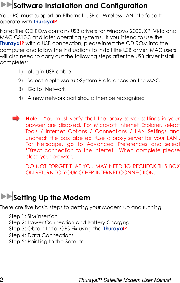 2ThurayaIP Satellite Modem User ManualSoftware Installation and ConfigurationYour PC must support an Ethernet, USB or Wireless LAN interface tooperate with ThurayaIP.Note: The CD ROM contains USB drivers for Windows 2000, XP, Vista andMAC OS10.3 and later operating systems. If you intend to use theThurayaIP with a USB connection, please insert the CD ROM into thecomputer and follow the instructions to install the USB driver. MAC userswill also need to carry out the following steps after the USB driver installcompletes:1) plug in USB cable2) Select Apple Menu-&gt;System Preferences on the MAC3) Go to &quot;Network&quot;4) A new network port should then be recognisedNote: You must verify that the proxy server settings in yourbrowser are disabled. For Microsoft Internet Explorer, selectTools / Internet Options / Connections / LAN Settings anduncheck the box labelled ‘Use a proxy server for your LAN’.For Netscape, go to Advanced Preferences and select‘Direct connection to the Internet’. When complete pleaseclose your browser.DO NOT FORGET THAT YOU MAY NEED TO RECHECK THIS BOXON RETURN TO YOUR OTHER INTERNET CONNECTION.Setting Up the ModemThere are five basic steps to getting your Modem up and running:Step 1: SIM insertionStep 2: Power Connection and Battery ChargingStep 3: Obtain Initial GPS Fix using the ThurayaIPStep 4: Data ConnectionsStep 5: Pointing to the Satellite