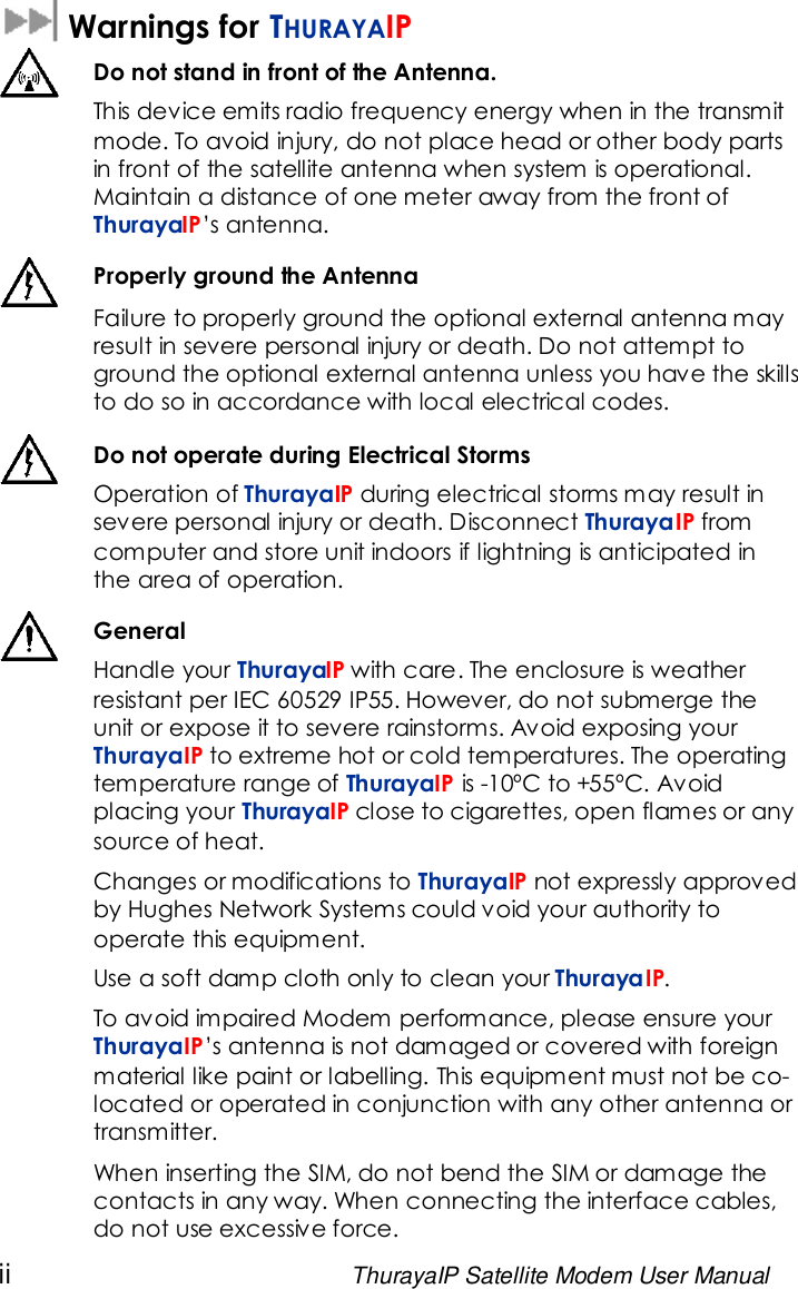 ii ThurayaIP Satellite Modem User ManualWarnings for THURAYAIPDo not stand in front of the Antenna.This device emits radio frequency energy when in the transmitmode. To avoid injury, do not place head or other body partsin front of the satellite antenna when system is operational.Maintain a distance of one meter away from the front ofThurayaIP’s antenna.Properly ground the AntennaFailure to properly ground the optional external antenna mayresult in severe personal injury or death. Do not attempt toground the optional external antenna unless you have the skillsto do so in accordance with local electrical codes.Do not operate during Electrical StormsOperation of ThurayaIP during electrical storms may result insevere personal injury or death. Disconnect ThurayaIP fromcomputer and store unit indoors if lightning is anticipated inthe area of operation.GeneralHandle your ThurayaIP with care. The enclosure is weatherresistant per IEC 60529 IP55. However, do not submerge theunit or expose it to severe rainstorms. Avoid exposing yourThurayaIP to extreme hot or cold temperatures. The operatingtemperature range of ThurayaIP is -10ºC to +55ºC. Avoidplacing your ThurayaIP close to cigarettes, open flames or anysource of heat.Changes or modifications to ThurayaIP not expressly approvedby Hughes Network Systems could void your authority tooperate this equipment.Use a soft damp cloth only to clean your ThurayaIP.To avoid impaired Modem performance, please ensure yourThurayaIP’s antenna is not damaged or covered with foreignmaterial like paint or labelling. This equipment must not be co-located or operated in conjunction with any other antenna ortransmitter.When inserting the SIM, do not bend the SIM or damage thecontacts in any way. When connecting the interface cables,do not use excessive force.