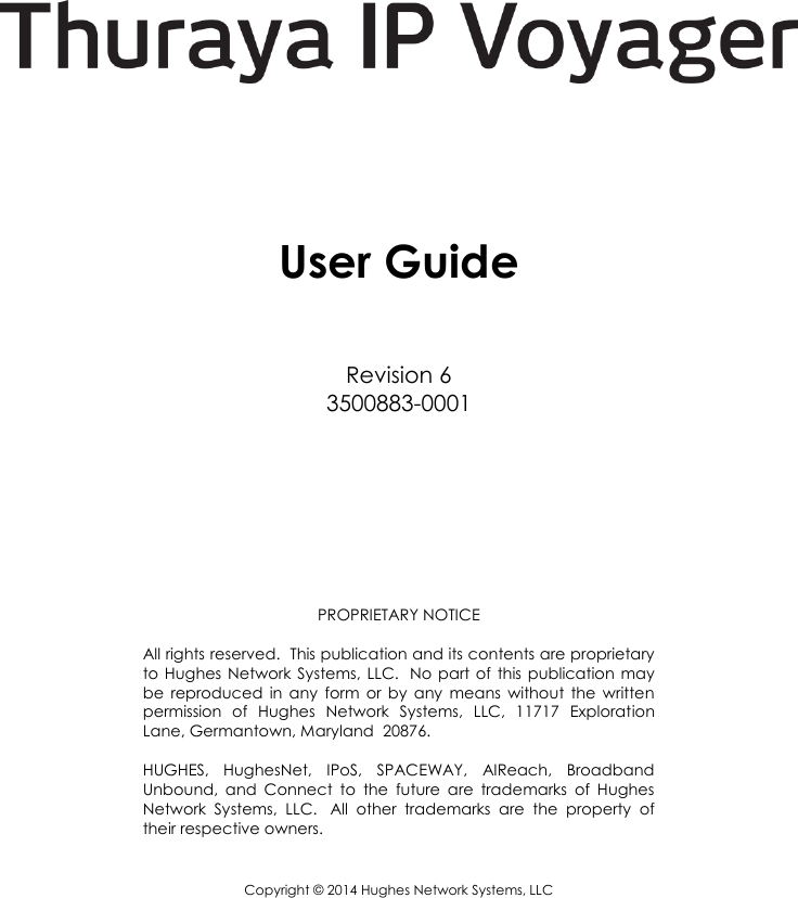            User Guide  Revision 6 3500883-0001       PROPRIETARY NOTICE  All rights reserved.  This publication and its contents are proprietary to Hughes  Network  Systems, LLC.   No  part  of  this publication may be  reproduced  in  any  form  or  by  any  means  without  the  written permission  of  Hughes  Network  Systems,  LLC,  11717  Exploration Lane, Germantown, Maryland  20876.  HUGHES,  HughesNet,  IPoS,  SPACEWAY,  AIReach,  Broadband Unbound,  and  Connect  to  the  future  are  trademarks  of  Hughes Network  Systems,  LLC.   All  other  trademarks  are  the  property  of their respective owners.  Copyright © 2014 Hughes Network Systems, LLC  