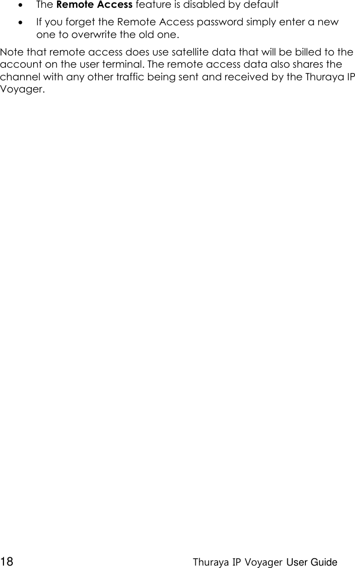  18 Thuraya IP Voyager User Guide  The Remote Access feature is disabled by default  If you forget the Remote Access password simply enter a new one to overwrite the old one. Note that remote access does use satellite data that will be billed to the account on the user terminal. The remote access data also shares the channel with any other traffic being sent and received by the Thuraya IP Voyager.    