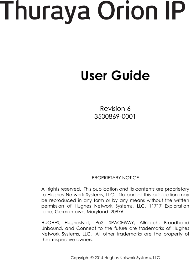            User Guide  Revision 6 3500869-0001       PROPRIETARY NOTICE  All rights reserved.  This publication and its contents are proprietary to Hughes  Network  Systems, LLC.   No  part  of  this publication may be  reproduced  in  any  form  or  by  any  means  without  the  written permission  of  Hughes  Network  Systems,  LLC,  11717  Exploration Lane, Germantown, Maryland  20876.  HUGHES,  HughesNet,  IPoS,  SPACEWAY,  AIReach,  Broadband Unbound,  and  Connect  to  the  future  are  trademarks  of  Hughes Network  Systems,  LLC.   All  other  trademarks  are  the  property  of their respective owners.  Copyright © 2014 Hughes Network Systems, LLC  