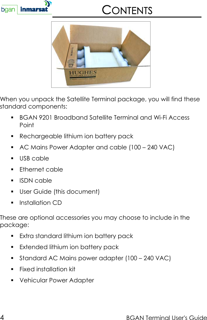 4BGAN Terminal User&apos;s GuideCONTENTSWhen you unpack the Satellite Terminal package, you will find thesestandard components: BGAN 9201 Broadband Satellite Terminal and Wi-Fi AccessPoint Rechargeable lithium ion battery pack AC Mains Power Adapter and cable (100 – 240 VAC) USB cable Ethernet cable ISDN cable User Guide (this document) Installation CDThese are optional accessories you may choose to include in thepackage: Extra standard lithium ion battery pack Extended lithium ion battery pack Standard AC Mains power adapter (100 – 240 VAC) Fixed installation kit Vehicular Power Adapter