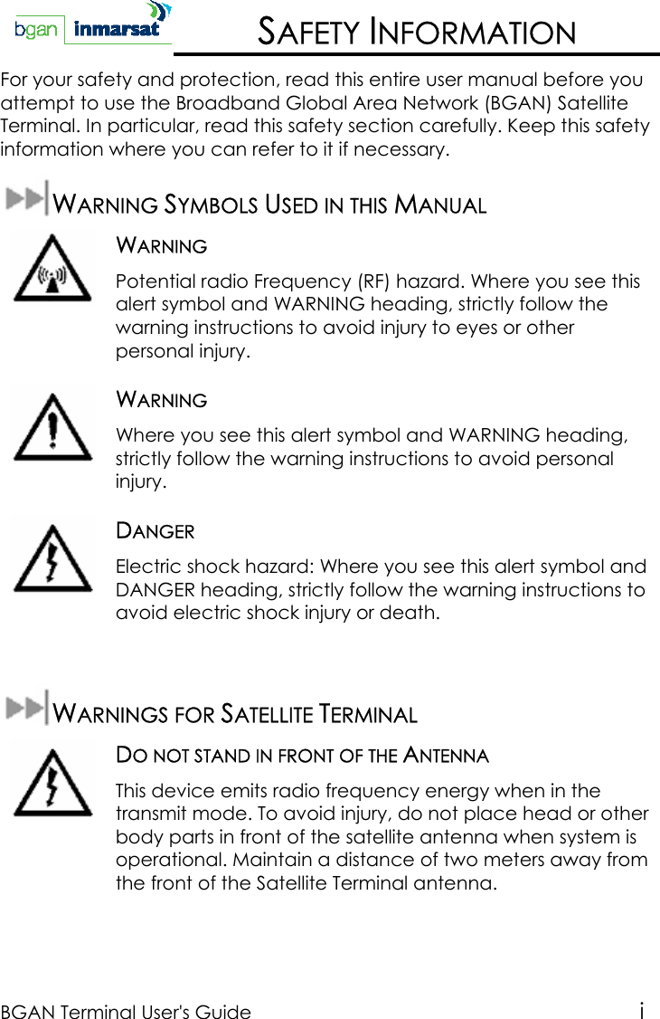 BGAN Terminal User&apos;s Guide iSAFETY INFORMATIONFor your safety and protection, read this entire user manual before youattempt to use the Broadband Global Area Network (BGAN) SatelliteTerminal. In particular, read this safety section carefully. Keep this safetyinformation where you can refer to it if necessary.WARNING SYMBOLS USED IN THIS MANUALWARNINGPotential radio Frequency (RF) hazard. Where you see thisalert symbol and WARNING heading, strictly follow thewarning instructions to avoid injury to eyes or otherpersonal injury.WARNINGWhere you see this alert symbol and WARNING heading,strictly follow the warning instructions to avoid personalinjury.DANGERElectric shock hazard: Where you see this alert symbol andDANGER heading, strictly follow the warning instructions toavoid electric shock injury or death.WARNINGS FOR SATELLITE TERMINALDO NOT STAND IN FRONT OF THE ANTENNAThis device emits radio frequency energy when in thetransmit mode. To avoid injury, do not place head or otherbody parts in front of the satellite antenna when system isoperational. Maintain a distance of two meters away fromthe front of the Satellite Terminal antenna.