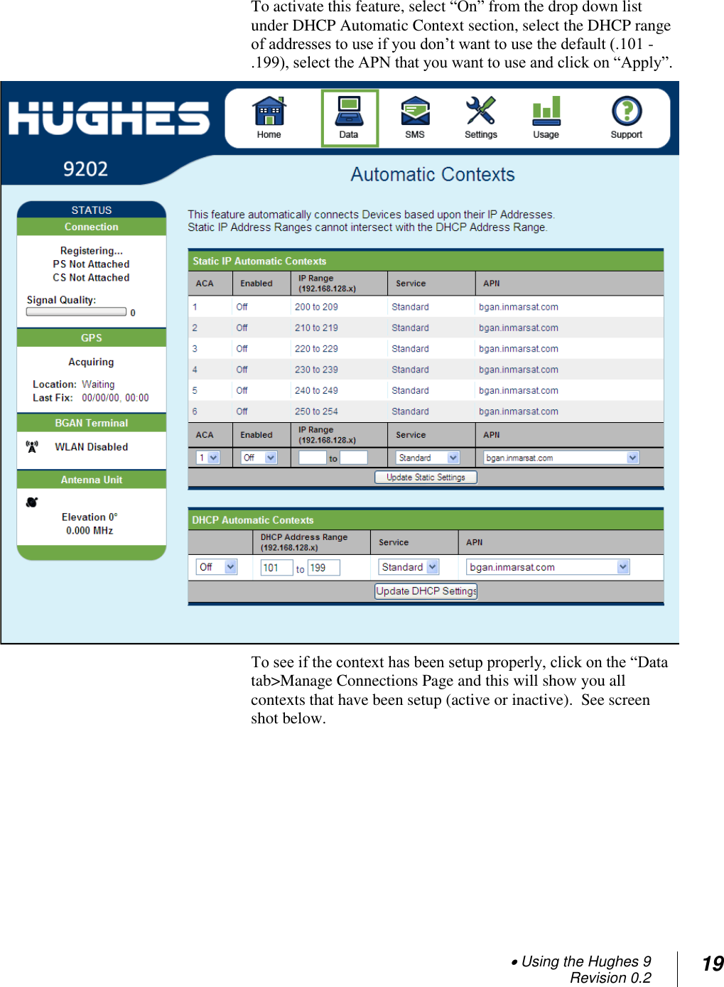  Using the Hughes 9 Revision 0.2 19  To activate this feature, select ―On‖ from the drop down list under DHCP Automatic Context section, select the DHCP range of addresses to use if you don‘t want to use the default (.101 -.199), select the APN that you want to use and click on ―Apply‖.  To see if the context has been setup properly, click on the ―Data tab&gt;Manage Connections Page and this will show you all contexts that have been setup (active or inactive).  See screen shot below. 