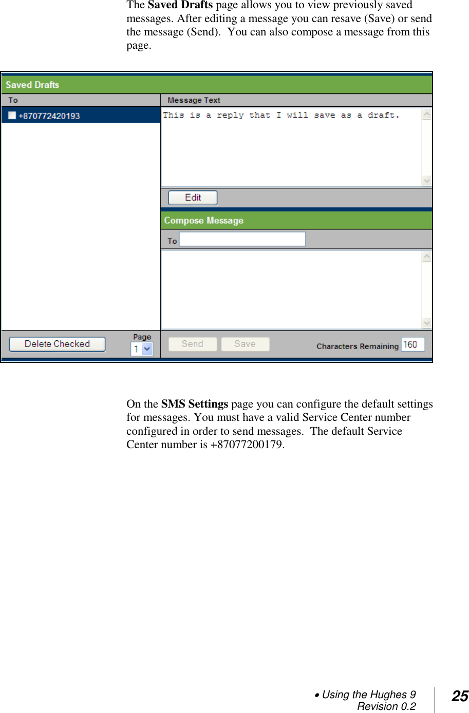  Using the Hughes 9 Revision 0.2 25  The Saved Drafts page allows you to view previously saved messages. After editing a message you can resave (Save) or send the message (Send).  You can also compose a message from this page.                  On the SMS Settings page you can configure the default settings for messages. You must have a valid Service Center number configured in order to send messages.  The default Service Center number is +87077200179. 