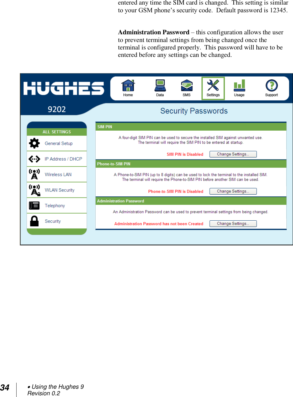 34  Using the Hughes 9 Revision 0.2  entered any time the SIM card is changed.  This setting is similar to your GSM phone‘s security code.  Default password is 12345.  Administration Password – this configuration allows the user to prevent terminal settings from being changed once the terminal is configured properly.  This password will have to be entered before any settings can be changed.     