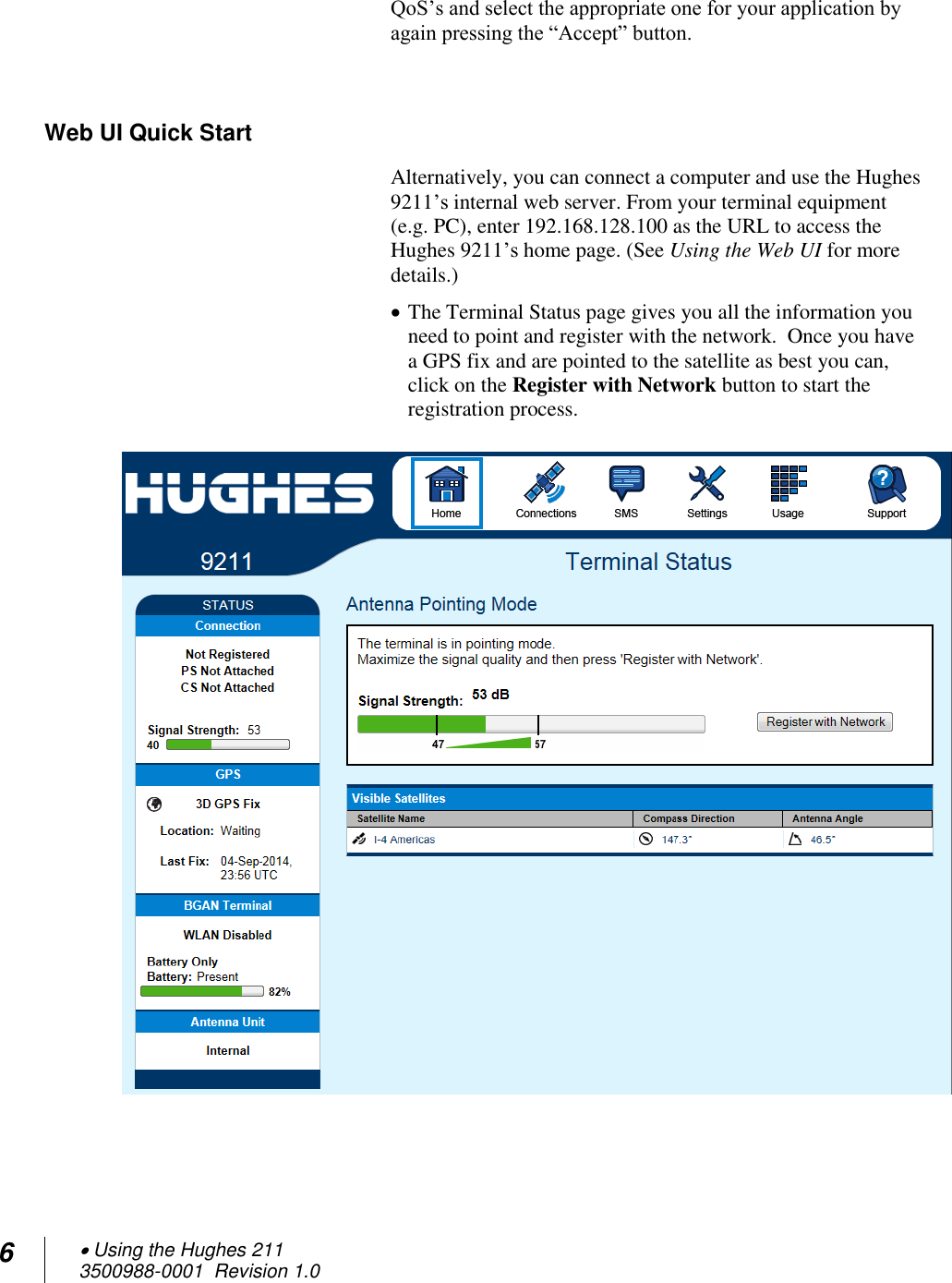 6  Using the Hughes 211 3500988-0001  Revision 1.0  QoS’s and select the appropriate one for your application by again pressing the “Accept” button.  Web UI Quick Start Alternatively, you can connect a computer and use the Hughes 9211’s internal web server. From your terminal equipment (e.g. PC), enter 192.168.128.100 as the URL to access the Hughes 9211’s home page. (See Using the Web UI for more details.)  The Terminal Status page gives you all the information you need to point and register with the network.  Once you have a GPS fix and are pointed to the satellite as best you can, click on the Register with Network button to start the registration process.        