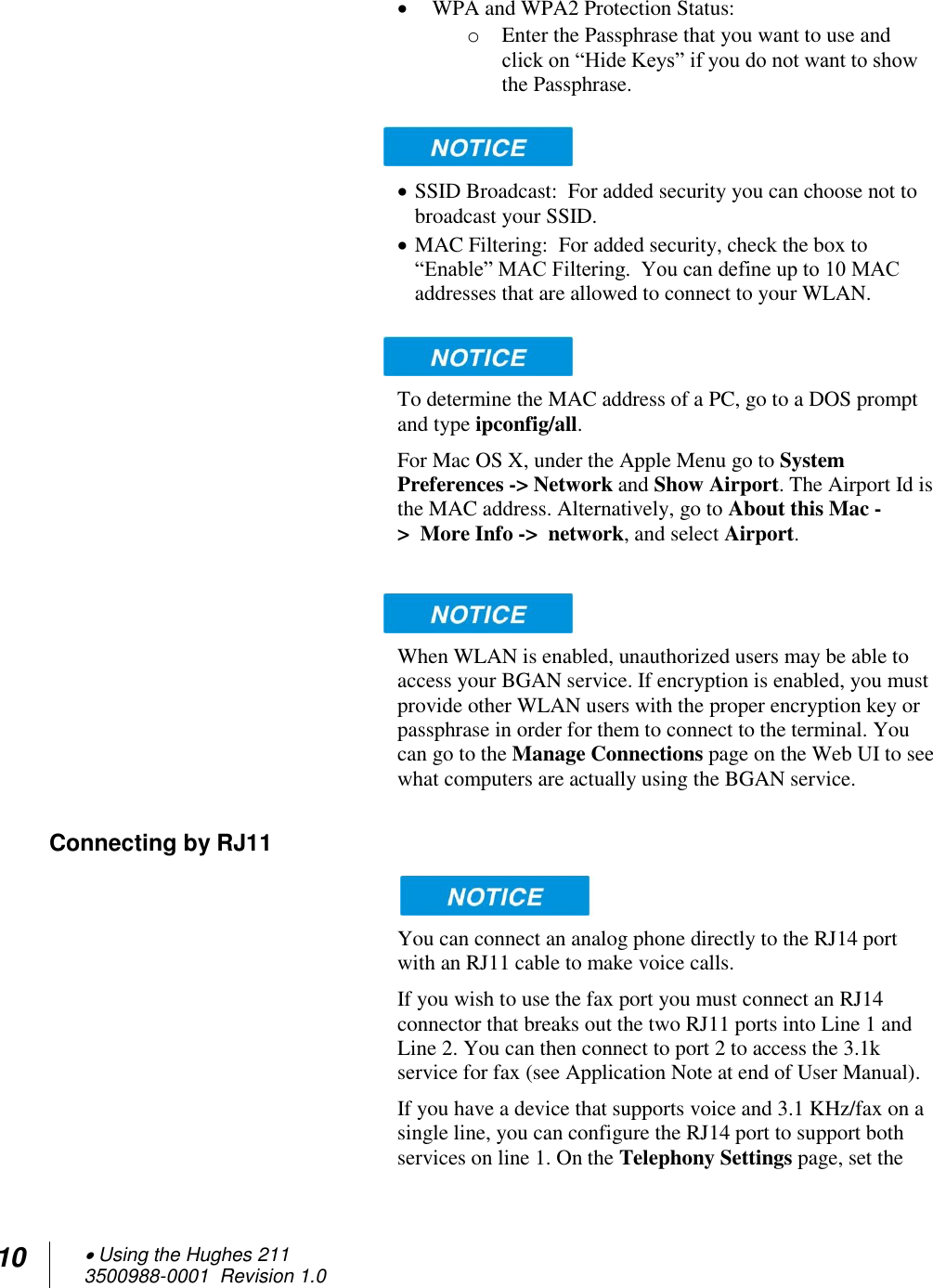 10  Using the Hughes 211 3500988-0001  Revision 1.0   WPA and WPA2 Protection Status:  o Enter the Passphrase that you want to use and click on “Hide Keys” if you do not want to show the Passphrase.    SSID Broadcast:  For added security you can choose not to broadcast your SSID.  MAC Filtering:  For added security, check the box to “Enable” MAC Filtering.  You can define up to 10 MAC addresses that are allowed to connect to your WLAN.     To determine the MAC address of a PC, go to a DOS prompt and type ipconfig/all.  For Mac OS X, under the Apple Menu go to System Preferences -&gt; Network and Show Airport. The Airport Id is the MAC address. Alternatively, go to About this Mac -&gt;  More Info -&gt;  network, and select Airport.   When WLAN is enabled, unauthorized users may be able to access your BGAN service. If encryption is enabled, you must provide other WLAN users with the proper encryption key or passphrase in order for them to connect to the terminal. You can go to the Manage Connections page on the Web UI to see what computers are actually using the BGAN service. Connecting by RJ11  You can connect an analog phone directly to the RJ14 port with an RJ11 cable to make voice calls.  If you wish to use the fax port you must connect an RJ14 connector that breaks out the two RJ11 ports into Line 1 and Line 2. You can then connect to port 2 to access the 3.1k service for fax (see Application Note at end of User Manual).  If you have a device that supports voice and 3.1 KHz/fax on a single line, you can configure the RJ14 port to support both services on line 1. On the Telephony Settings page, set the 